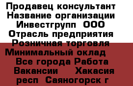 Продавец-консультант › Название организации ­ Инвестгрупп, ООО › Отрасль предприятия ­ Розничная торговля › Минимальный оклад ­ 1 - Все города Работа » Вакансии   . Хакасия респ.,Саяногорск г.